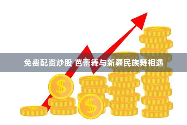 免费配资炒股 芭蕾舞与新疆民族舞相遇
