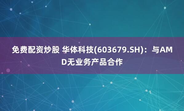 免费配资炒股 华体科技(603679.SH)：与AMD无业务产品合作