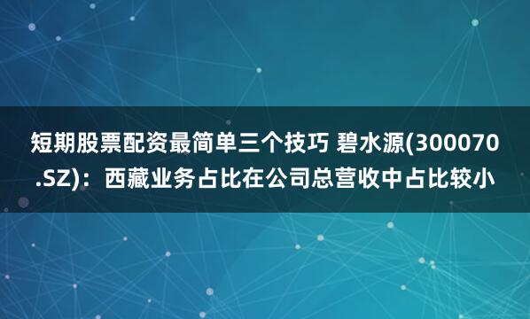短期股票配资最简单三个技巧 碧水源(300070.SZ)：西藏业务占比在公司总营收中占比较小