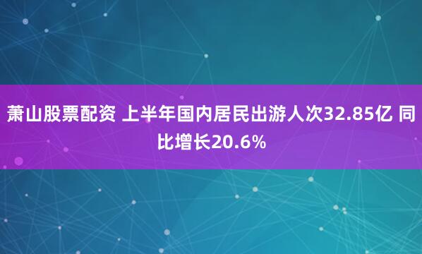 萧山股票配资 上半年国内居民出游人次32.85亿 同比增长20.6%