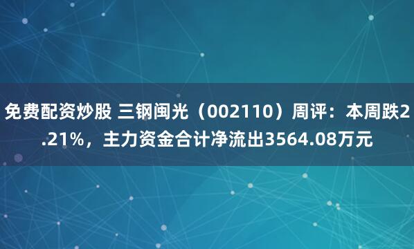 免费配资炒股 三钢闽光（002110）周评：本周跌2.21%，主力资金合计净流出3564.08万元