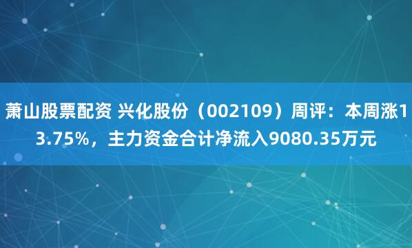 萧山股票配资 兴化股份（002109）周评：本周涨13.75%，主力资金合计净流入9080.35万元
