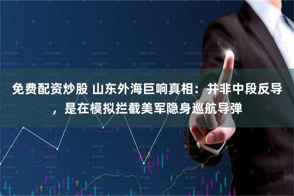免费配资炒股 山东外海巨响真相：并非中段反导，是在模拟拦截美军隐身巡航导弹