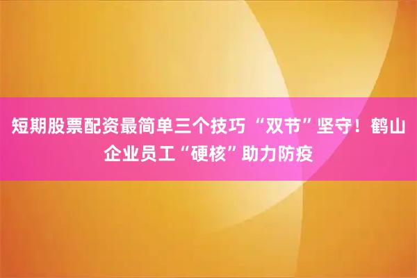 短期股票配资最简单三个技巧 “双节”坚守！鹤山企业员工“硬核”助力防疫