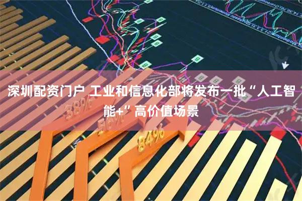 深圳配资门户 工业和信息化部将发布一批“人工智能+”高价值场景