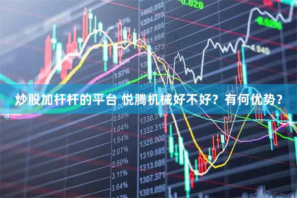 炒股加杆杆的平台 悦腾机械好不好？有何优势？