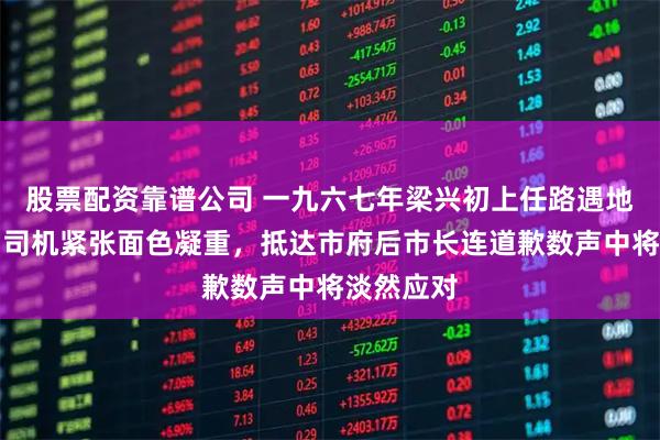 股票配资靠谱公司 一九六七年梁兴初上任路遇地痞拦车，司机紧张面色凝重，抵达市府后市长连道歉数声中将淡然应对