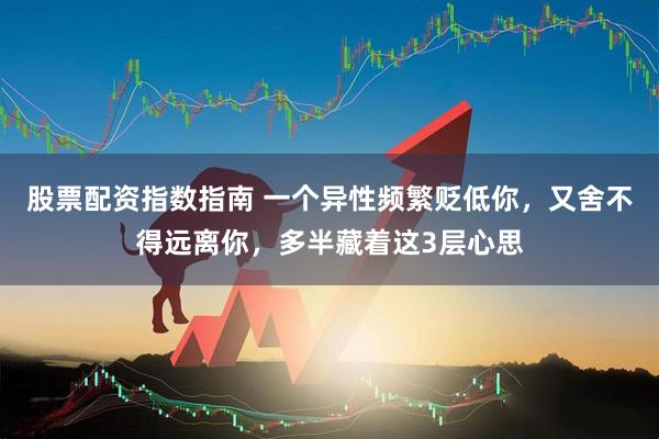 股票配资指数指南 一个异性频繁贬低你，又舍不得远离你，多半藏着这3层心思