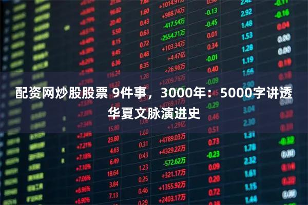 配资网炒股股票 9件事，3000年：5000字讲透华夏文脉演进史