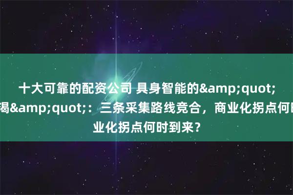 十大可靠的配资公司 具身智能的"数据饥渴"：三条采集路线竞合，商业化拐点何时到来？