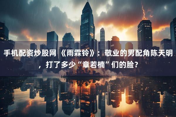 手机配资炒股网 《雨霖铃》：敬业的男配角陈天明，打了多少“章若楠”们的脸？